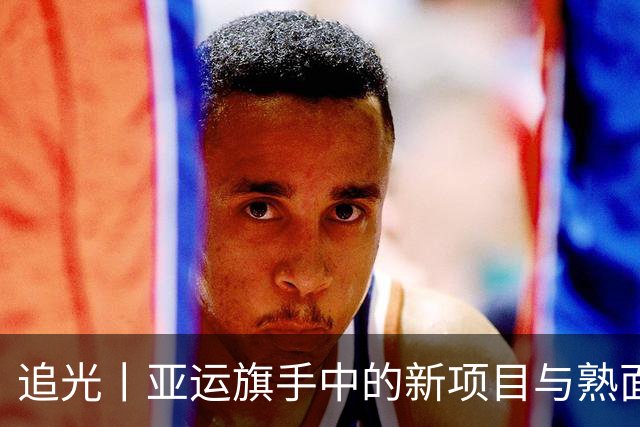 追光丨亚运旗手中的新项目与熟面孔